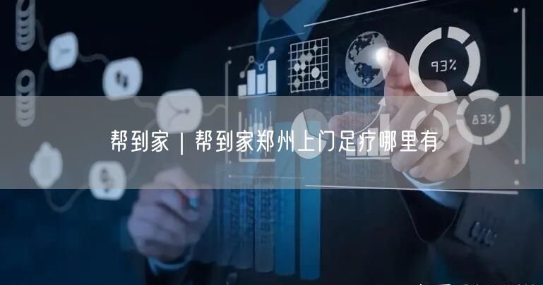 帮到家｜帮到家郑州上门足疗哪里有