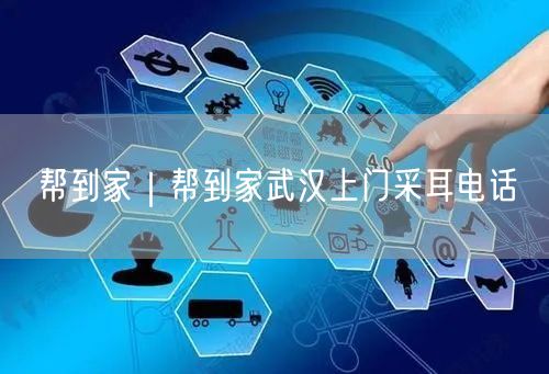 帮到家｜帮到家武汉上门采耳电话
