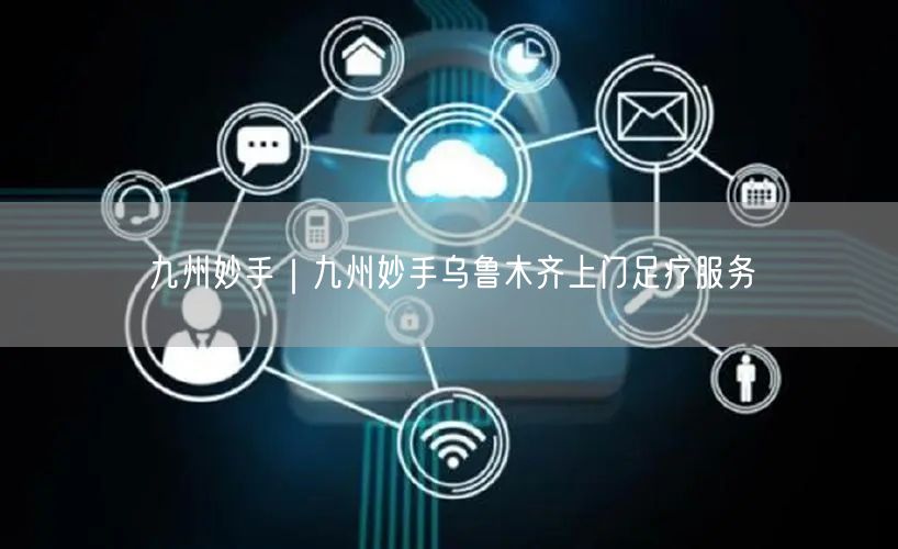 九州妙手｜九州妙手乌鲁木齐上门足疗服务