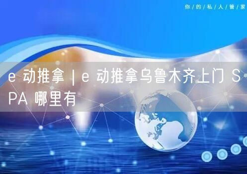 e 动推拿｜e 动推拿乌鲁木齐上门 SPA 哪里有