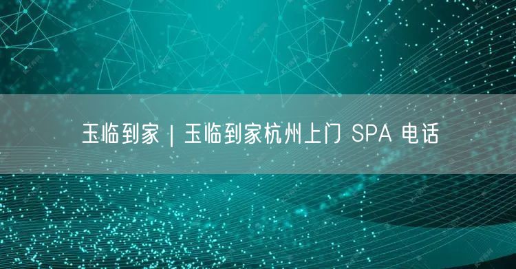 玉临到家｜玉临到家杭州上门 SPA 电话