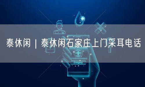 泰休闲｜泰休闲石家庄上门采耳电话
