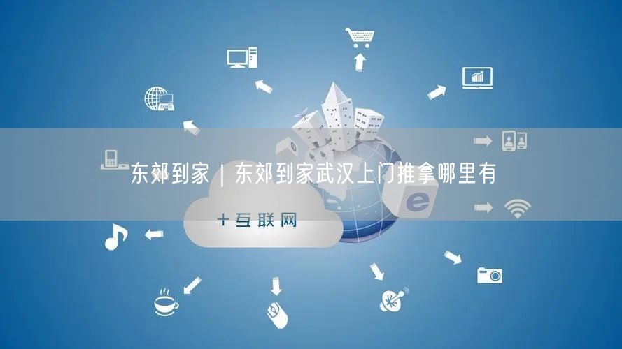 东郊到家｜东郊到家武汉上门推拿哪里有