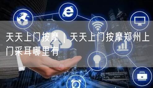 天天上门按摩｜天天上门按摩郑州上门采耳哪里有