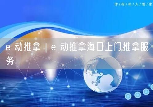 e 动推拿｜e 动推拿海口上门推拿服务