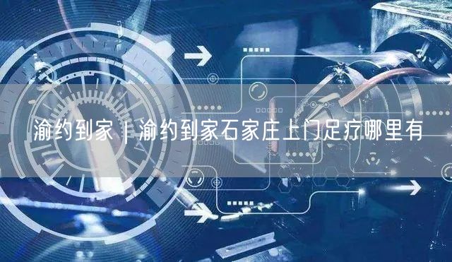 渝约到家｜渝约到家石家庄上门足疗哪里有