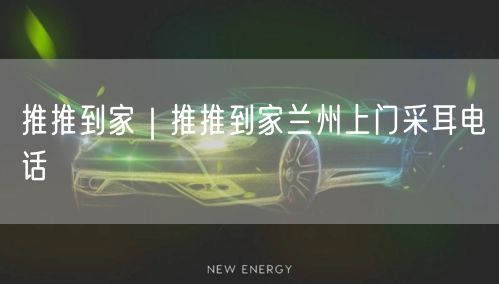 推推到家｜推推到家兰州上门采耳电话