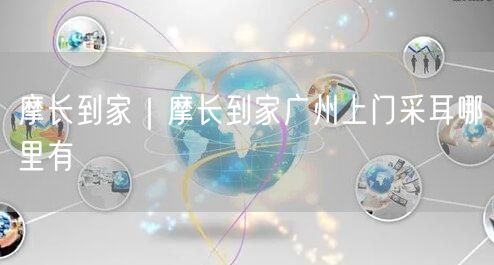 摩长到家｜摩长到家广州上门采耳哪里有